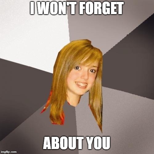 Musically Oblivious 8th Grader Meme | I WON'T FORGET ABOUT YOU | image tagged in memes,musically oblivious 8th grader | made w/ Imgflip meme maker