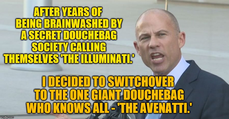 Sorry guys, I found a better 'Nati.' | AFTER YEARS OF BEING BRAINWASHED BY A SECRET DOUCHEBAG SOCIETY CALLING THEMSELVES 'THE ILLUMINATI.'; I DECIDED TO SWITCHOVER TO THE ONE GIANT DOUCHEBAG WHO KNOWS ALL - 'THE AVENATTI.' | image tagged in michael avenatti | made w/ Imgflip meme maker