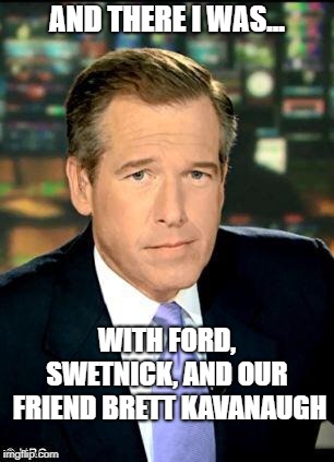 Kavanaugh is Toast! | AND THERE I WAS... WITH FORD, SWETNICK, AND OUR  FRIEND BRETT KAVANAUGH | image tagged in brian williams,brett kavanaugh | made w/ Imgflip meme maker