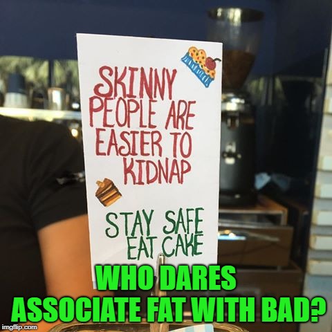A life motto we should all live by | WHO DARES ASSOCIATE FAT WITH BAD? | image tagged in memes,funny memes,funny sign,fat | made w/ Imgflip meme maker