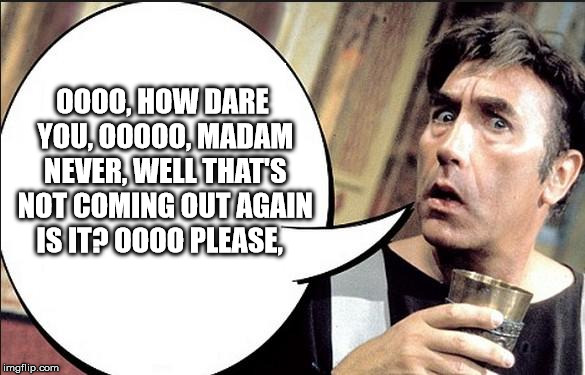 Frankie Howard  | OOOO, HOW DARE YOU, OOOOO, MADAM NEVER, WELL THAT'S NOT COMING OUT AGAIN IS IT? OOOO PLEASE, | image tagged in frankie howard | made w/ Imgflip meme maker