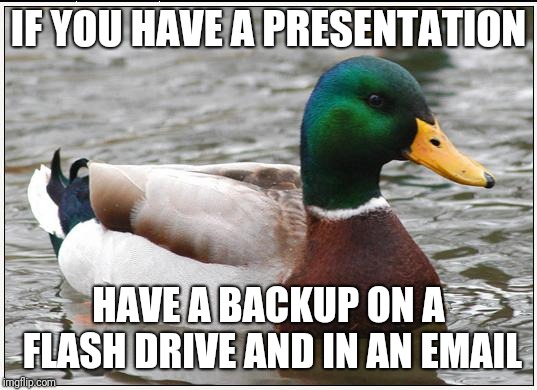 Actual Advice Mallard | IF YOU HAVE A PRESENTATION; HAVE A BACKUP ON A FLASH DRIVE AND IN AN EMAIL | image tagged in memes,actual advice mallard,AdviceAnimals | made w/ Imgflip meme maker