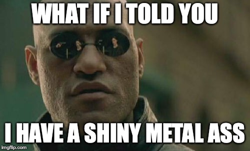 Matrix Morpheus Meme | WHAT IF I TOLD YOU; I HAVE A SHINY METAL ASS | image tagged in memes,matrix morpheus | made w/ Imgflip meme maker