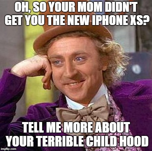 Creepy Condescending Wonka Meme | OH, SO YOUR MOM DIDN'T GET YOU THE NEW IPHONE XS? TELL ME MORE ABOUT YOUR TERRIBLE CHILD HOOD | image tagged in memes,creepy condescending wonka | made w/ Imgflip meme maker