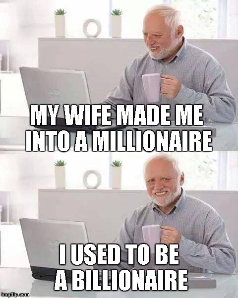 Hide the Pain Harold | MY WIFE MADE ME INTO A MILLIONAIRE; I USED TO BE A BILLIONAIRE | image tagged in memes,hide the pain harold | made w/ Imgflip meme maker