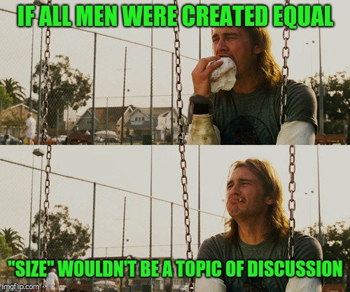 First World Stoner Problems Meme | IF ALL MEN WERE CREATED EQUAL "SIZE" WOULDN'T BE A TOPIC OF DISCUSSION | image tagged in memes,first world stoner problems | made w/ Imgflip meme maker