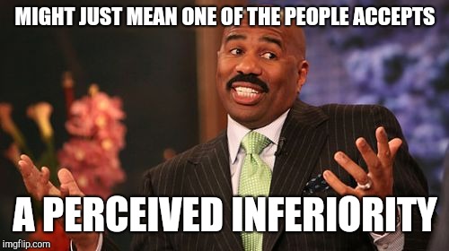 Steve Harvey Meme | MIGHT JUST MEAN ONE OF THE PEOPLE ACCEPTS A PERCEIVED INFERIORITY | image tagged in memes,steve harvey | made w/ Imgflip meme maker