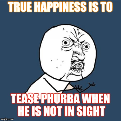 Y U No | TRUE HAPPINESS IS TO; TEASE PHURBA WHEN HE IS NOT IN SIGHT | image tagged in memes,y u no | made w/ Imgflip meme maker