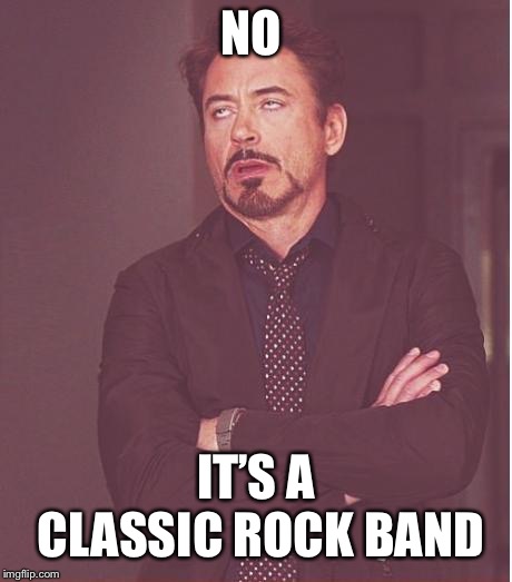Face You Make Robert Downey Jr Meme | NO IT’S A CLASSIC ROCK BAND | image tagged in memes,face you make robert downey jr | made w/ Imgflip meme maker