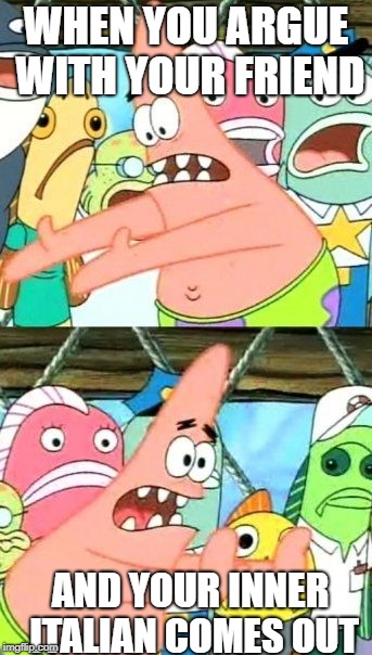 Put It Somewhere Else Patrick Meme |  WHEN YOU ARGUE WITH YOUR FRIEND; AND YOUR INNER ITALIAN COMES OUT | image tagged in memes,put it somewhere else patrick | made w/ Imgflip meme maker