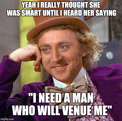 Creepy Condescending Wonka Meme |  YEAH I REALLY THOUGHT SHE WAS SMART UNTIL I HEARD HER SAYING; "I NEED A MAN WHO WILL VENUE ME" | image tagged in memes,creepy condescending wonka | made w/ Imgflip meme maker