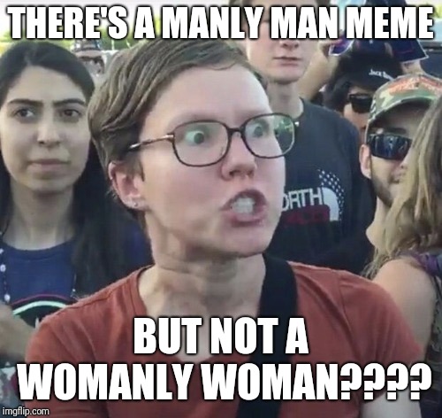 Triggered feminist |  THERE'S A MANLY MAN MEME; BUT NOT A WOMANLY WOMAN???? | image tagged in triggered feminist | made w/ Imgflip meme maker