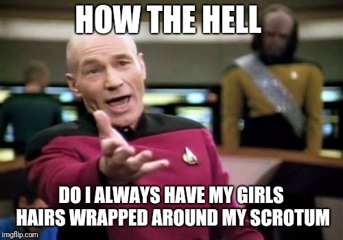 Picard Wtf | HOW THE HELL; DO I ALWAYS HAVE MY GIRLS HAIRS WRAPPED AROUND MY SCROTUM | image tagged in memes,picard wtf | made w/ Imgflip meme maker