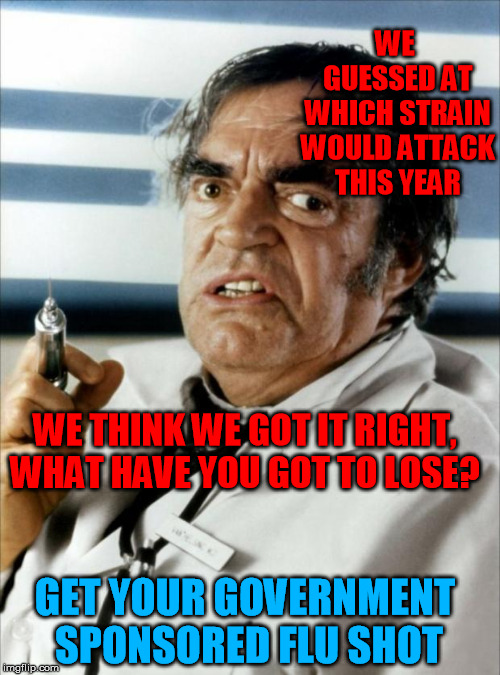 Cannonball Run Doctor Syringe | WE GUESSED AT WHICH STRAIN WOULD ATTACK THIS YEAR; WE THINK WE GOT IT RIGHT, WHAT HAVE YOU GOT TO LOSE? GET YOUR GOVERNMENT SPONSORED FLU SHOT | image tagged in cannonball run doctor syringe | made w/ Imgflip meme maker