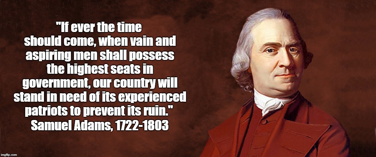 "Sam Adams On The Ruination Of America By Vain Men" | "If ever the time should come, when vain and aspiring men shall possess the highest seats in government, our country will stand in need of i | image tagged in sam adams,samuel adams,trump | made w/ Imgflip meme maker