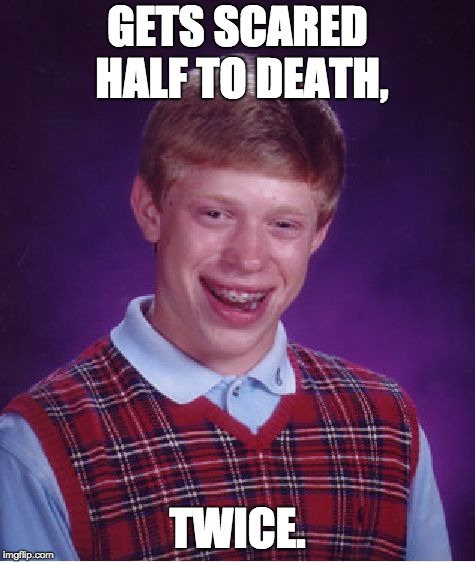 Bad Luck Brian Meme | GETS SCARED HALF TO DEATH, TWICE. | image tagged in memes,bad luck brian | made w/ Imgflip meme maker
