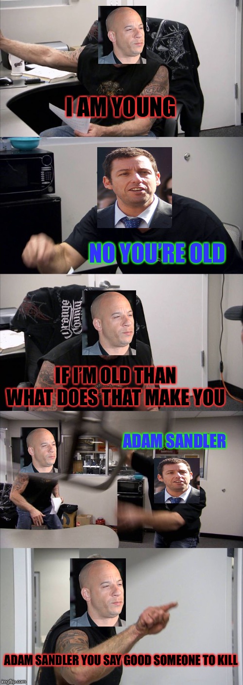 American Chopper Argument | I AM YOUNG; NO YOU’RE OLD; IF I’M OLD THAN WHAT DOES THAT MAKE YOU; ADAM SANDLER; ADAM SANDLER YOU SAY GOOD SOMEONE TO KILL | image tagged in memes,american chopper argument | made w/ Imgflip meme maker