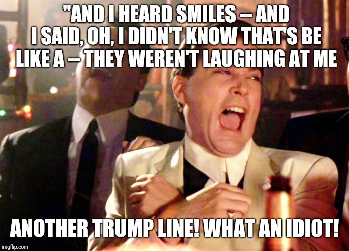 Good Fellas Hilarious | "AND I HEARD SMILES -- AND I SAID, OH, I DIDN'T KNOW THAT'S BE LIKE A -- THEY WEREN'T LAUGHING AT ME; ANOTHER TRUMP LINE! WHAT AN IDIOT! | image tagged in memes,good fellas hilarious | made w/ Imgflip meme maker