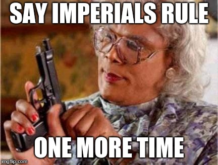 Madea | SAY IMPERIALS RULE; ONE MORE TIME | image tagged in madea | made w/ Imgflip meme maker