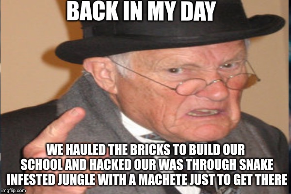 BACK IN MY DAY WE HAULED THE BRICKS TO BUILD OUR SCHOOL AND HACKED OUR WAS THROUGH SNAKE INFESTED JUNGLE WITH A MACHETE JUST TO GET THERE | made w/ Imgflip meme maker