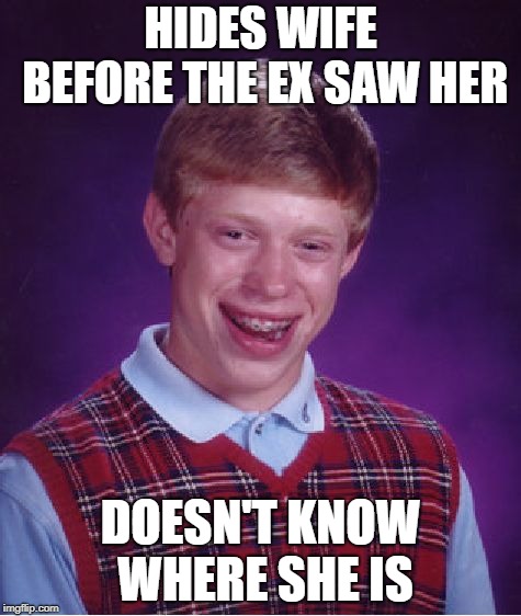 Bad Luck Brian Meme | HIDES WIFE BEFORE THE EX SAW HER; DOESN'T KNOW WHERE SHE IS | image tagged in memes,bad luck brian | made w/ Imgflip meme maker