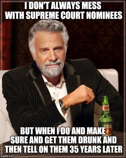 The Most Interesting Man In The World | I DON'T ALWAYS MESS WITH SUPREME COURT NOMINEES; BUT WHEN I DO AND MAKE SURE AND GET THEM DRUNK AND THEN TELL ON THEM 35 YEARS LATER | image tagged in memes,the most interesting man in the world | made w/ Imgflip meme maker