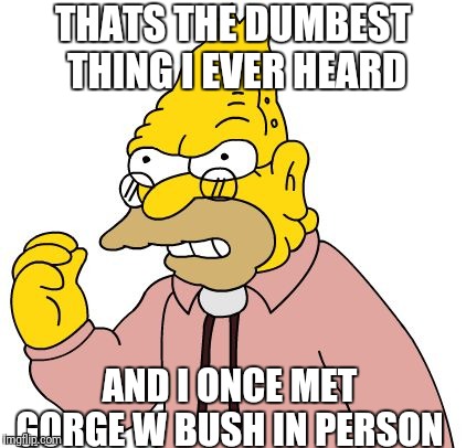 THATS THE DUMBEST THING I EVER HEARD AND I ONCE MET GORGE W BUSH IN PERSON | made w/ Imgflip meme maker