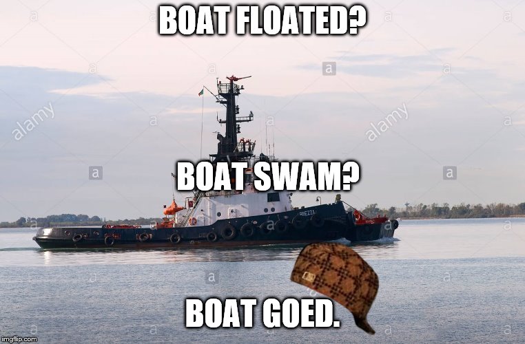 Yes. | BOAT FLOATED? BOAT SWAM? BOAT GOED. | image tagged in memes,boats | made w/ Imgflip meme maker