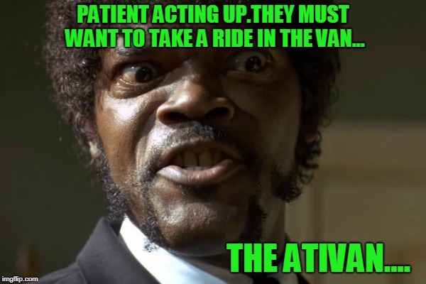 Samuel Jackson, Pulp fiction | PATIENT ACTING UP.THEY MUST WANT TO TAKE A RIDE IN THE VAN... THE ATIVAN.... | image tagged in samuel jackson pulp fiction | made w/ Imgflip meme maker