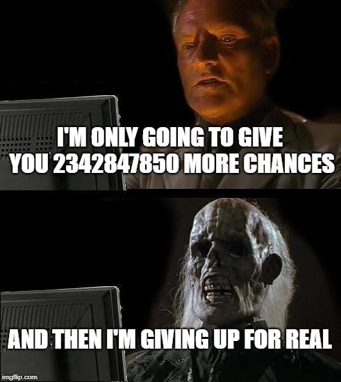 i can be patient. that's saintly, right? | I'M ONLY GOING TO GIVE YOU 2342847850 MORE CHANCES; AND THEN I'M GIVING UP FOR REAL | image tagged in memes,ill just wait here | made w/ Imgflip meme maker
