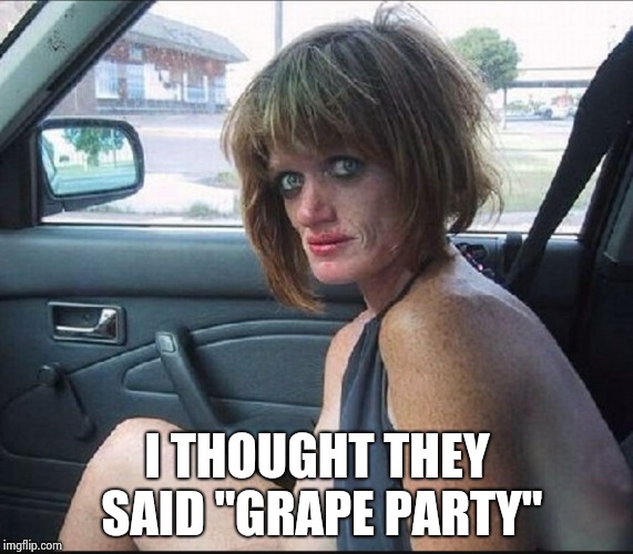 crack whore hooker | I THOUGHT THEY SAID "GRAPE PARTY" | image tagged in crack whore hooker | made w/ Imgflip meme maker