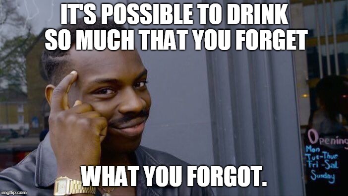Roll Safe Think About It Meme | IT'S POSSIBLE TO DRINK SO MUCH THAT YOU FORGET; WHAT YOU FORGOT. | image tagged in memes,roll safe think about it | made w/ Imgflip meme maker