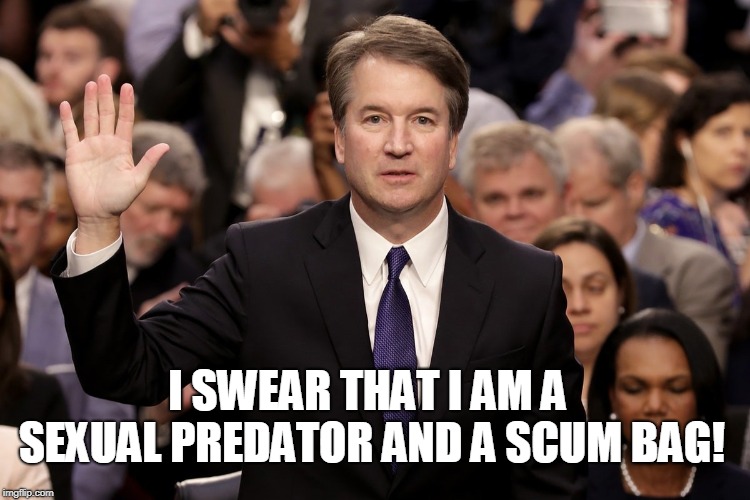 JUSTICE! | I SWEAR THAT I AM A SEXUAL PREDATOR AND A SCUM BAG! | image tagged in kavanaugh,scum,predator,sexual,republican,supreme court | made w/ Imgflip meme maker