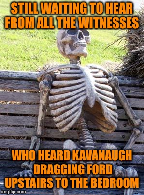 I believe something happened that was consensual until she changed her mind???? | STILL WAITING TO HEAR FROM ALL THE WITNESSES; WHO HEARD KAVANAUGH DRAGGING FORD UPSTAIRS TO THE BEDROOM | image tagged in underage drinking,15 year old partying,in over her head,she needs to take responsibility,for her actions in all this | made w/ Imgflip meme maker