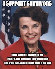 dianne feinstein | I SUPPORT SURVIVORS; ONLY WHEN IT BENEFITS MY PARTY AND REGARDLESS WHETHER THE VICTIMS WANT TO BE OUTED OR NOT | image tagged in dianne feinstein | made w/ Imgflip meme maker