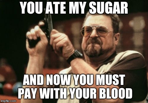 Am I The Only One Around Here Meme | YOU ATE MY SUGAR; AND NOW YOU MUST PAY WITH YOUR BLOOD | image tagged in memes,am i the only one around here | made w/ Imgflip meme maker