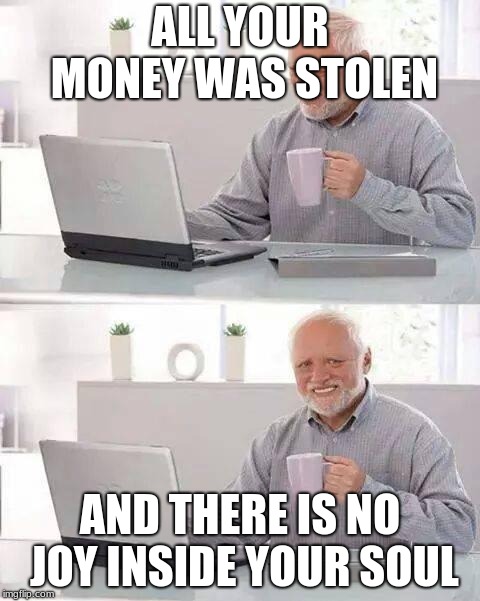 Hide the Pain Harold | ALL YOUR MONEY WAS STOLEN; AND THERE IS NO JOY INSIDE YOUR SOUL | image tagged in memes,hide the pain harold | made w/ Imgflip meme maker