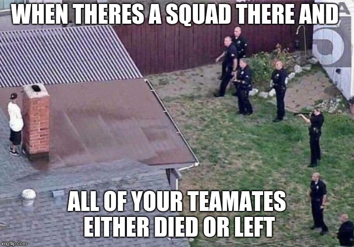 Fortnite meme | WHEN THERES A SQUAD THERE AND; ALL OF YOUR TEAMATES EITHER DIED OR LEFT | image tagged in fortnite meme | made w/ Imgflip meme maker