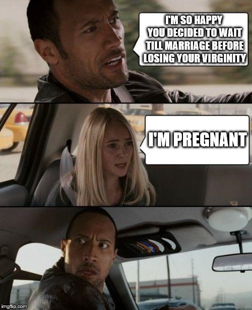 The Rock Driving | I'M SO HAPPY YOU DECIDED TO WAIT TILL MARRIAGE BEFORE LOSING YOUR VIRGINITY; I'M PREGNANT | image tagged in memes,the rock driving | made w/ Imgflip meme maker