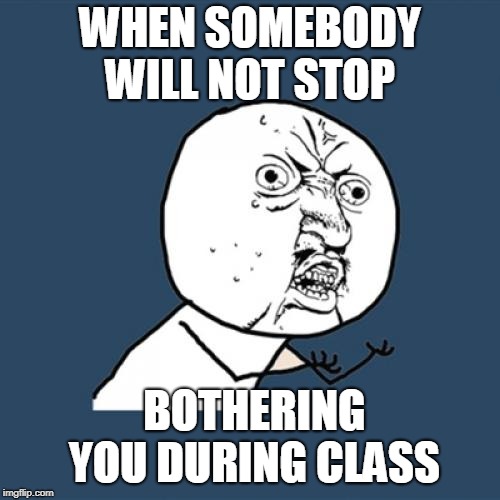 Y U No Meme | WHEN SOMEBODY WILL NOT STOP; BOTHERING YOU DURING CLASS | image tagged in memes,y u no | made w/ Imgflip meme maker