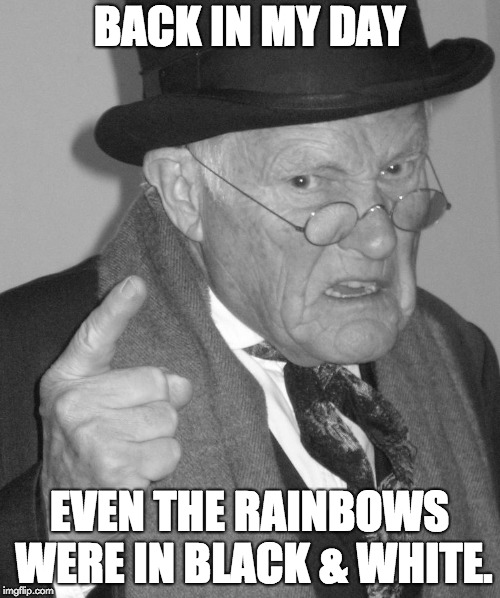 Back in my day | BACK IN MY DAY; EVEN THE RAINBOWS WERE IN BLACK & WHITE. | image tagged in back in my day | made w/ Imgflip meme maker