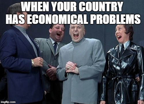 Laughing Villains | WHEN YOUR COUNTRY HAS ECONOMICAL PROBLEMS | image tagged in memes,laughing villains | made w/ Imgflip meme maker