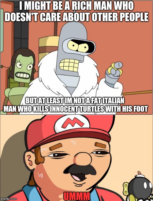 bender vs Mario replaces smash bros ultimate | I MIGHT BE A RICH MAN WHO DOESN'T CARE ABOUT OTHER PEOPLE; BUT AT LEAST IM NOT A FAT ITALIAN MAN WHO KILLS INNOCENT TURTLES WITH HIS FOOT; UMMM | image tagged in memes,funny,bender,mario,turtles | made w/ Imgflip meme maker