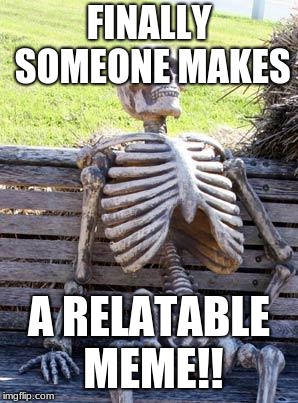 Waiting Skeleton Meme | FINALLY SOMEONE MAKES A RELATABLE MEME!! | image tagged in memes,waiting skeleton | made w/ Imgflip meme maker