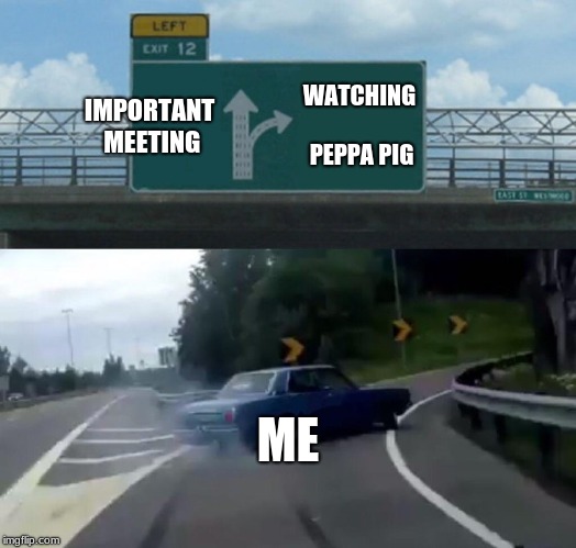 Left Exit 12 Off Ramp | IMPORTANT MEETING; WATCHING PEPPA PIG; ME | image tagged in memes,left exit 12 off ramp | made w/ Imgflip meme maker
