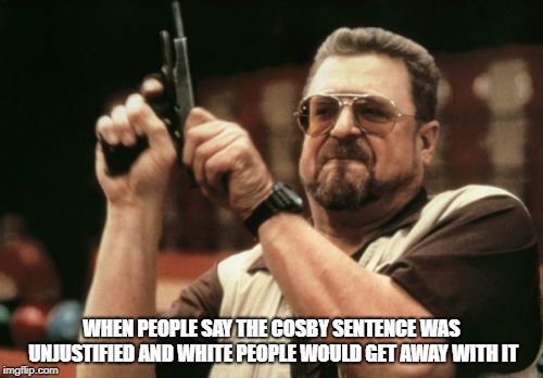 Am I The Only One Around Here | WHEN PEOPLE SAY THE COSBY SENTENCE WAS UNJUSTIFIED AND WHITE PEOPLE WOULD GET AWAY WITH IT | image tagged in memes,am i the only one around here | made w/ Imgflip meme maker