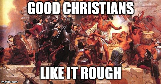 Like it rough? | GOOD CHRISTIANS; LIKE IT ROUGH | image tagged in christianity,christians,christian,conquer,conquistadors,spanish | made w/ Imgflip meme maker