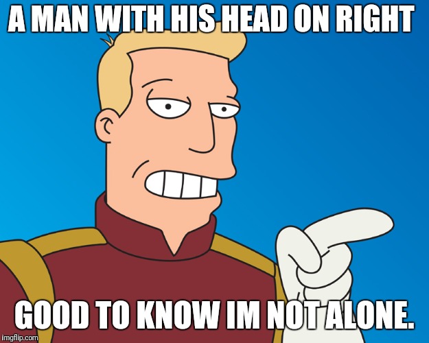 A MAN WITH HIS HEAD ON RIGHT GOOD TO KNOW IM NOT ALONE. | made w/ Imgflip meme maker