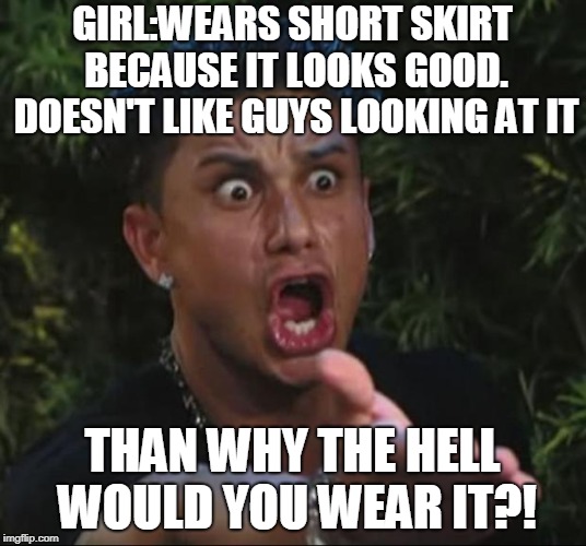 DJ Pauly D Meme | GIRL:WEARS SHORT SKIRT BECAUSE IT LOOKS GOOD. DOESN'T LIKE GUYS LOOKING AT IT; THAN WHY THE HELL WOULD YOU WEAR IT?! | image tagged in memes,dj pauly d | made w/ Imgflip meme maker