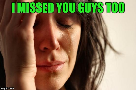 First World Problems Meme | I MISSED YOU GUYS TOO | image tagged in memes,first world problems | made w/ Imgflip meme maker